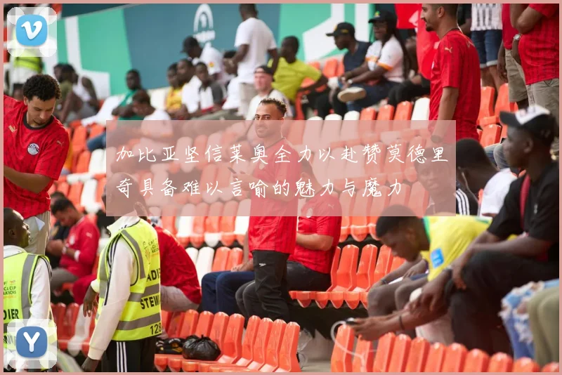 加比亚坚信莱奥全力以赴赞莫德里奇具备难以言喻的魅力与魔力