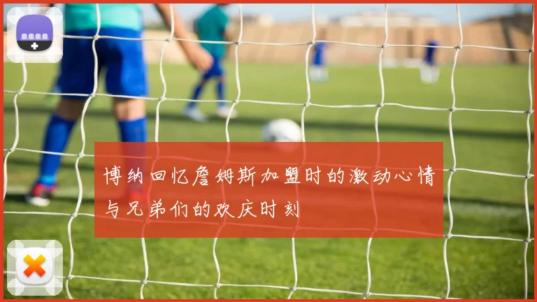 博纳回忆詹姆斯加盟时的激动心情与兄弟们的欢庆时刻